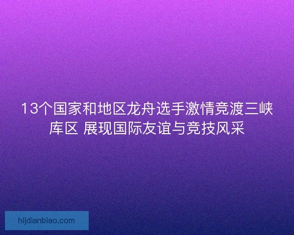 13个国家和地区龙舟选手激情竞渡三峡库区 展现国际友谊与竞技风采