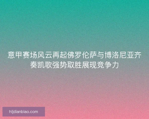 意甲赛场风云再起佛罗伦萨与博洛尼亚齐奏凯歌强势取胜展现竞争力
