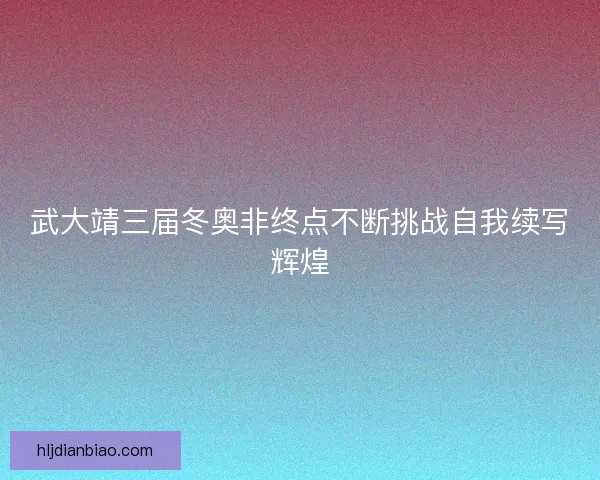 武大靖三届冬奥非终点不断挑战自我续写辉煌