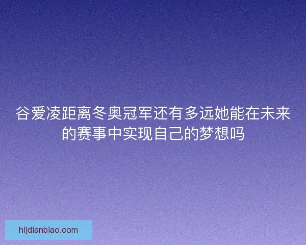 谷爱凌距离冬奥冠军还有多远她能在未来的赛事中实现自己的梦想吗