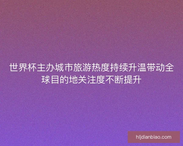 世界杯主办城市旅游热度持续升温带动全球目的地关注度不断提升