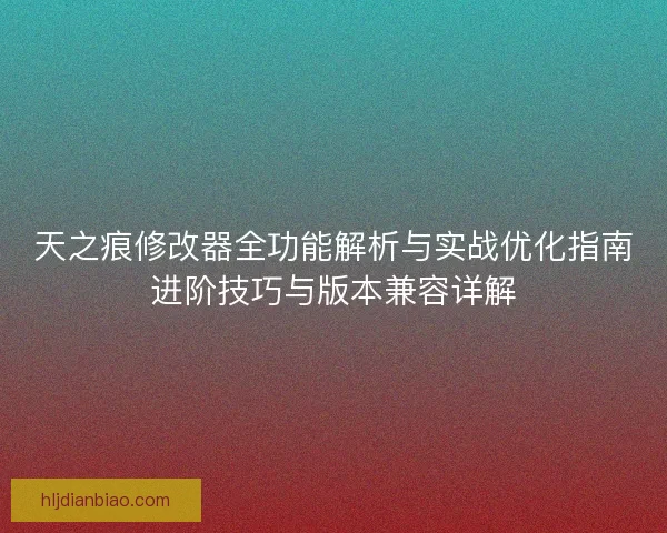 天之痕修改器全功能解析与实战优化指南进阶技巧与版本兼容详解