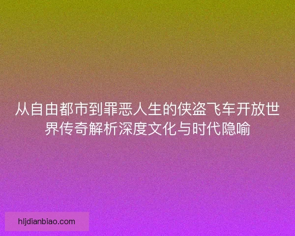 从自由都市到罪恶人生的侠盗飞车开放世界传奇解析深度文化与时代隐喻