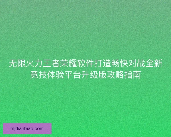 无限火力王者荣耀软件打造畅快对战全新竞技体验平台升级版攻略指南